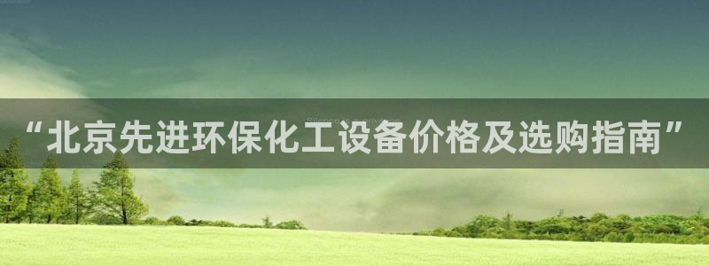 亿万先生网站：“北京先进环保化工设备价格及选购指南”