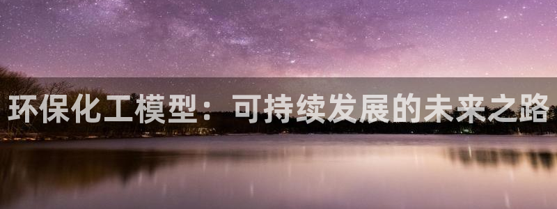 亿万网友在线实时为您解答问题：环保化工模型：可持续发展的未来之路